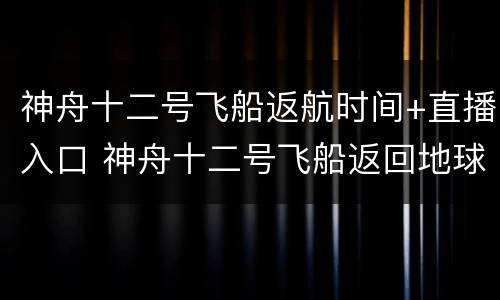 神舟十二号飞船返航时间+直播入口 神舟十二号飞船返回地球直播