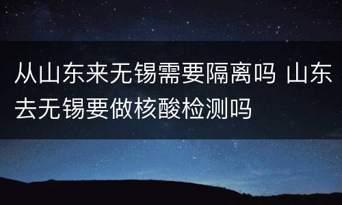 从山东来无锡需要隔离吗 山东去无锡要做核酸检测吗