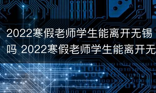 2022寒假老师学生能离开无锡吗 2022寒假老师学生能离开无锡吗知乎