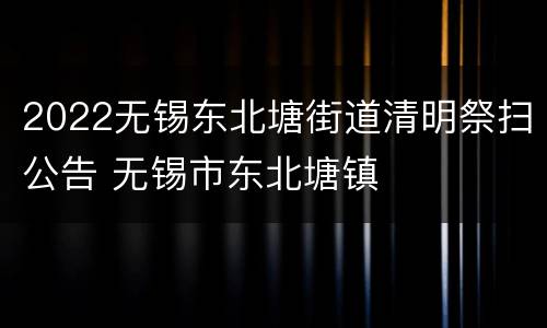 2022无锡东北塘街道清明祭扫公告 无锡市东北塘镇