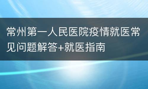 常州第一人民医院疫情就医常见问题解答+就医指南