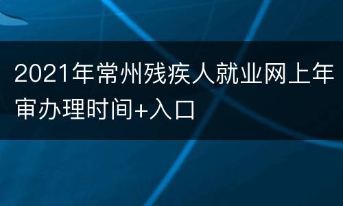 2021年常州残疾人就业网上年审办理时间+入口