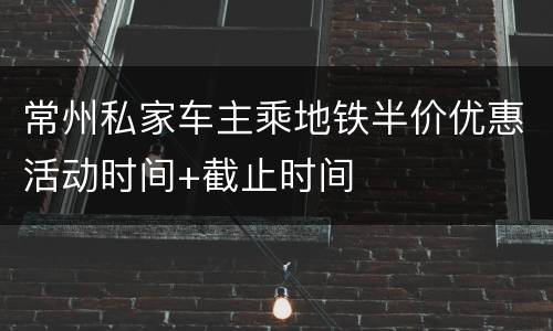 常州私家车主乘地铁半价优惠活动时间+截止时间