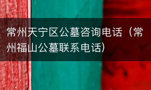 常州天宁区公墓咨询电话（常州福山公墓联系电话）
