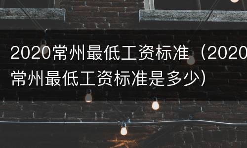 2020常州最低工资标准（2020常州最低工资标准是多少）