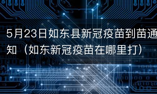 5月23日如东县新冠疫苗到苗通知（如东新冠疫苗在哪里打）