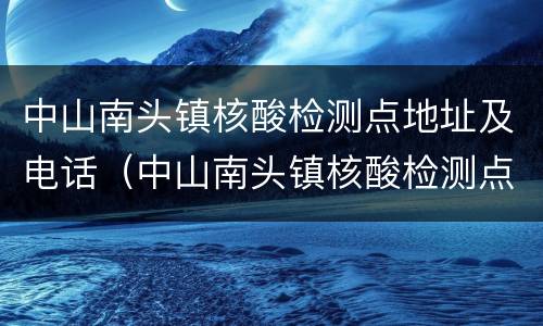 中山南头镇核酸检测点地址及电话（中山南头镇核酸检测点地址及电话号码）