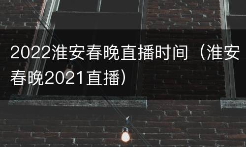 2022淮安春晚直播时间（淮安春晚2021直播）