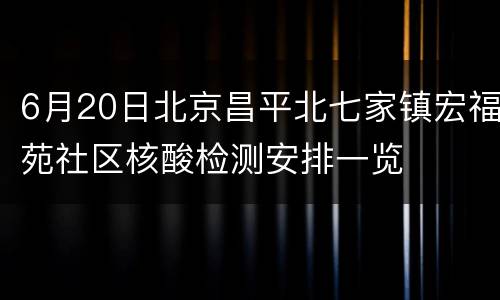 6月20日北京昌平北七家镇宏福苑社区核酸检测安排一览