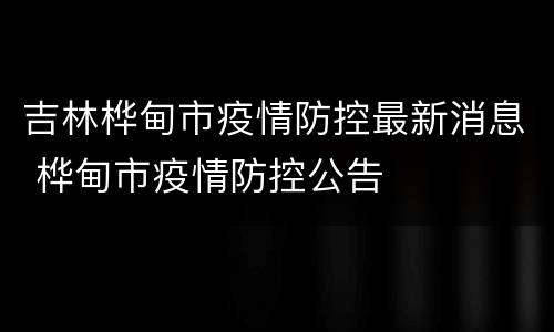 吉林桦甸市疫情防控最新消息 桦甸市疫情防控公告
