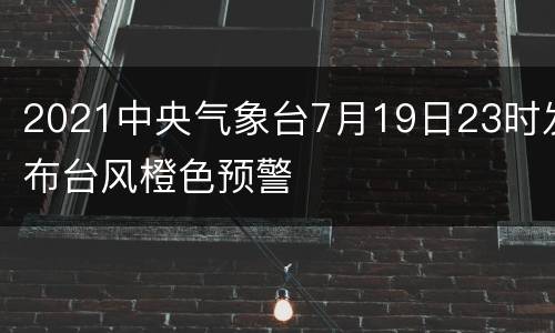 2021中央气象台7月19日23时发布台风橙色预警