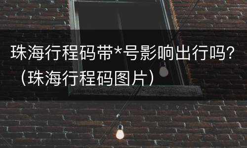 珠海行程码带*号影响出行吗？（珠海行程码图片）
