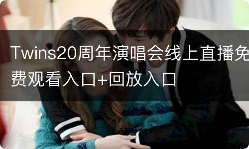 Twins20周年演唱会线上直播免费观看入口+回放入口