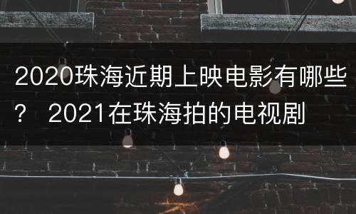 2020珠海近期上映电影有哪些？ 2021在珠海拍的电视剧