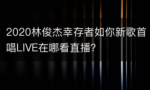 2020林俊杰幸存者如你新歌首唱LIVE在哪看直播？