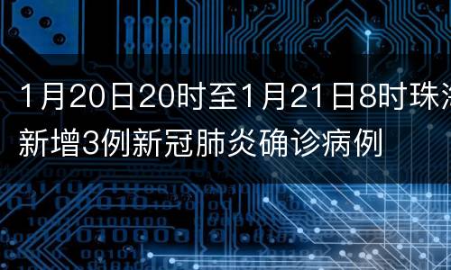 1月20日20时至1月21日8时珠海新增3例新冠肺炎确诊病例