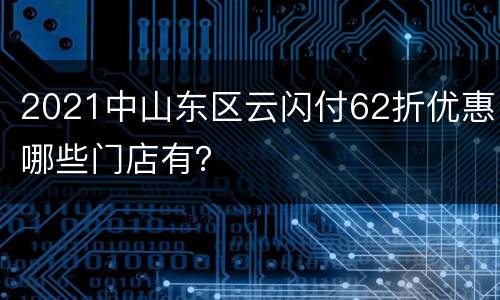 2021中山东区云闪付62折优惠哪些门店有？