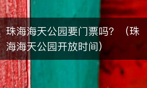 珠海海天公园要门票吗？（珠海海天公园开放时间）