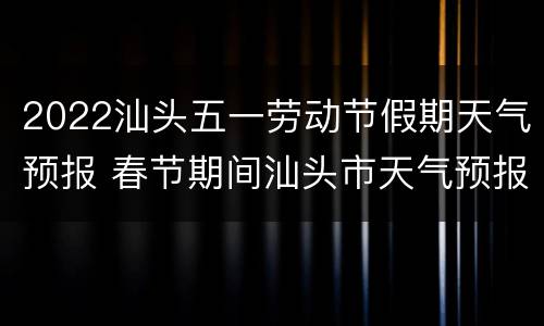 2022汕头五一劳动节假期天气预报 春节期间汕头市天气预报