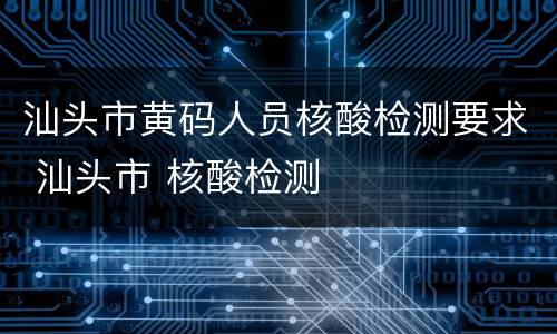 汕头市黄码人员核酸检测要求 汕头市 核酸检测