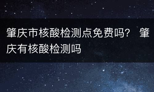 肇庆市核酸检测点免费吗？ 肇庆有核酸检测吗