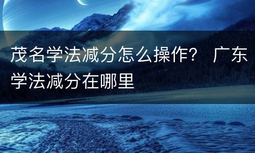 茂名学法减分怎么操作？ 广东学法减分在哪里