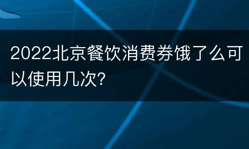 2022北京餐饮消费券饿了么可以使用几次？