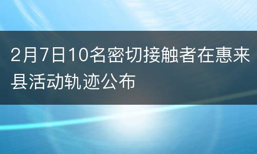 2月7日10名密切接触者在惠来县活动轨迹公布