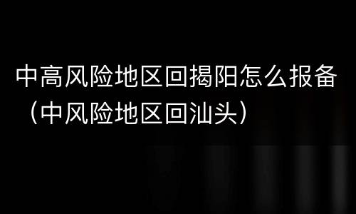 中高风险地区回揭阳怎么报备（中风险地区回汕头）