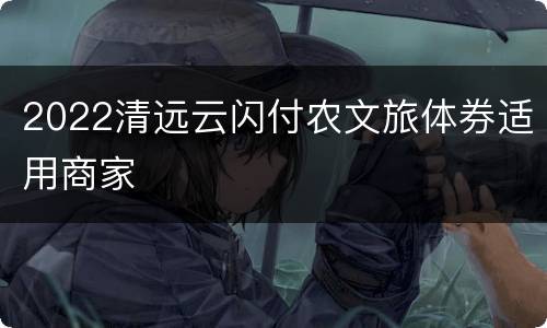 2022清远云闪付农文旅体券适用商家