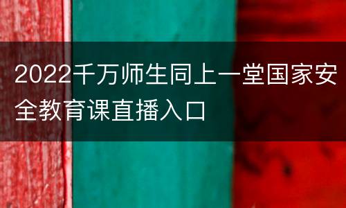 2022千万师生同上一堂国家安全教育课直播入口