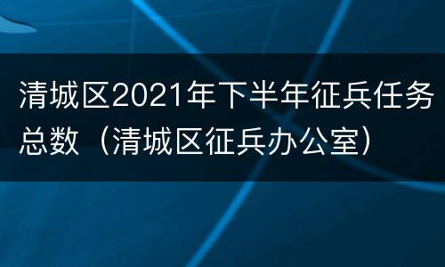 清城区2021年下半年征兵任务总数（清城区征兵办公室）