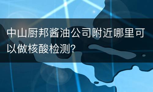 中山厨邦酱油公司附近哪里可以做核酸检测？