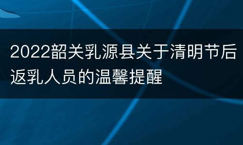 2022韶关乳源县关于清明节后返乳人员的温馨提醒