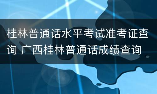 桂林普通话水平考试准考证查询 广西桂林普通话成绩查询