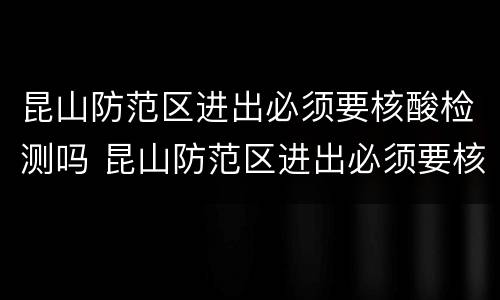 昆山防范区进出必须要核酸检测吗 昆山防范区进出必须要核酸检测吗现在