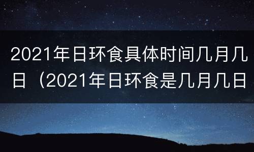 2021年日环食具体时间几月几日（2021年日环食是几月几日）