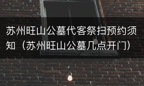 苏州旺山公墓代客祭扫预约须知（苏州旺山公墓几点开门）