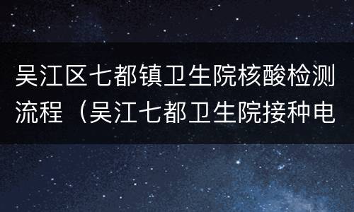 吴江区七都镇卫生院核酸检测流程（吴江七都卫生院接种电话）