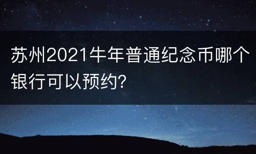 苏州2021牛年普通纪念币哪个银行可以预约？
