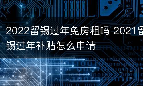 2022留锡过年免房租吗 2021留锡过年补贴怎么申请