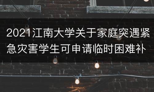 2021江南大学关于家庭突遇紧急灾害学生可申请临时困难补助的通知