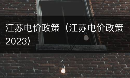 江苏电价政策（江苏电价政策2023）