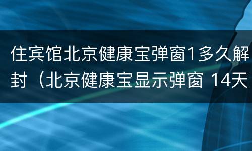 住宾馆北京健康宝弹窗1多久解封（北京健康宝显示弹窗 14天后会自行恢复吗）