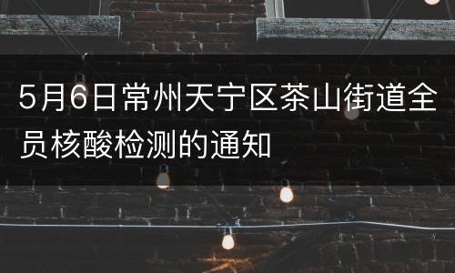 5月6日常州天宁区茶山街道全员核酸检测的通知