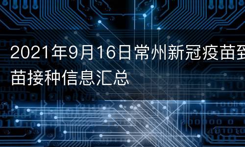 2021年9月16日常州新冠疫苗到苗接种信息汇总