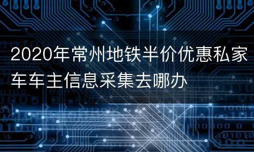 2020年常州地铁半价优惠私家车车主信息采集去哪办