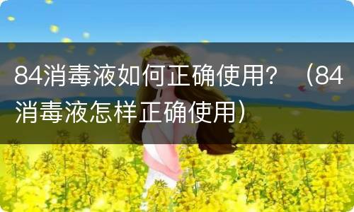 84消毒液如何正确使用？（84消毒液怎样正确使用）