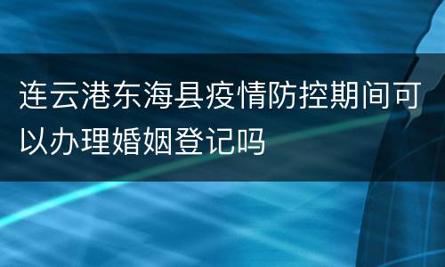 连云港东海县疫情防控期间可以办理婚姻登记吗