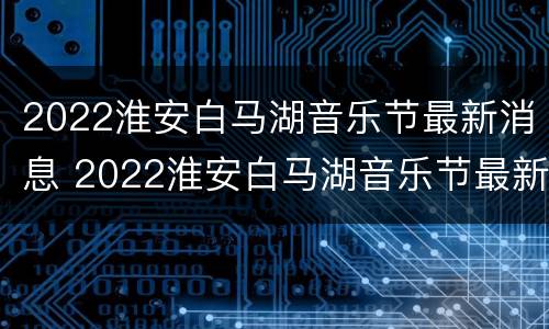 2022淮安白马湖音乐节最新消息 2022淮安白马湖音乐节最新消息表